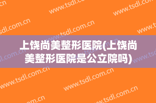 上饶尚美整形医院(上饶尚美整形医院是公立院吗)