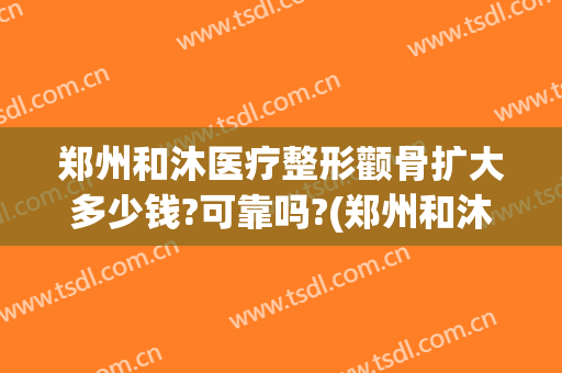郑州和沐医疗整形颧骨扩大多少钱?可靠吗?(郑州和沐医疗整形美容怎么样)