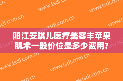 阳江安琪儿医疗美容丰苹果肌术一般价位是多少费用?好不好?