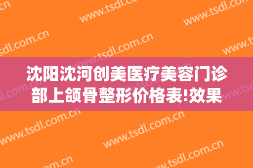沈阳沈河创美医疗美容门诊部上颌骨整形价格表!效果怎么样?(沈阳创美整形医院怎么样)