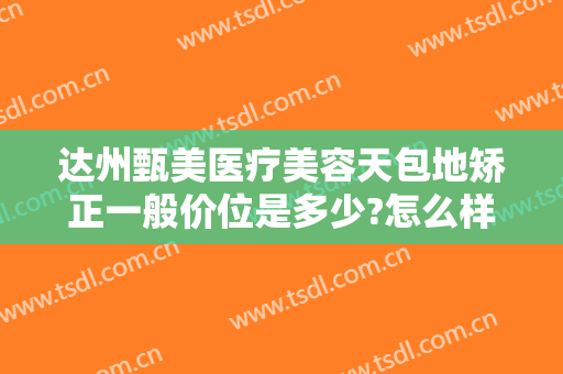 达州甄美医疗美容天包地矫正一般价位是多少?怎么样?