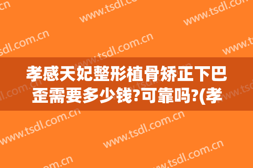 孝感天妃整形植骨矫正下巴歪需要多少钱?可靠吗?(孝感天妃整形医院)