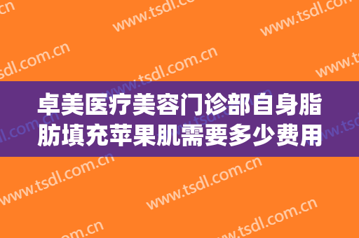 卓美医疗美容门诊部自身脂肪填充苹果肌需要多少费用?可靠吗?(脂肪填充苹果肌疼吗)