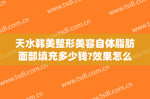 天水韩美整形美容自体脂肪面部填充多少钱?效果怎么样?(面部脂肪填充整形价格)