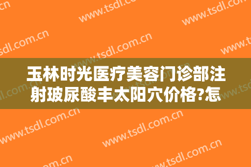 玉林时光医疗美容门诊部注射玻尿酸丰太阳穴价格?怎么样?
