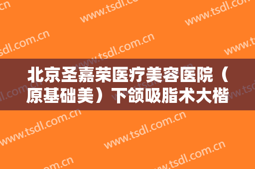 北京圣嘉荣医疗美容医院（原基础美）下颌吸脂术大楷需要多少费用?效果怎么样?