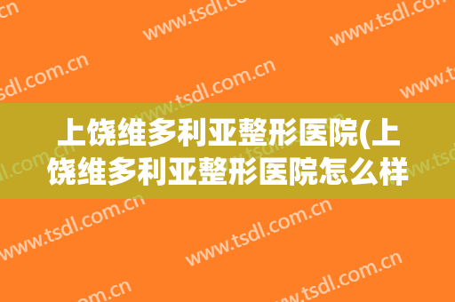 上饶维多利亚整形医院(上饶维多利亚整形医院怎么样)