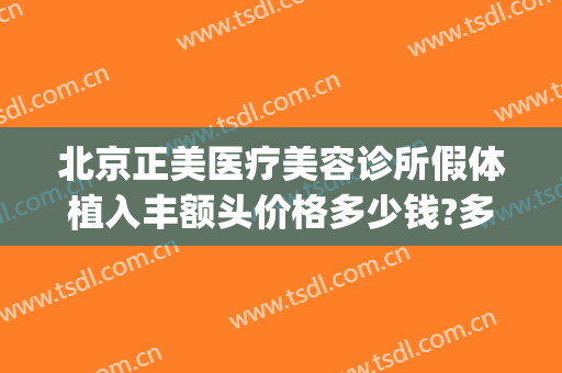 北京正美医疗美容诊所假体植入丰额头价格多少钱?多长时间恢复?(正规整形医院做假体丰胸价格多少钱)