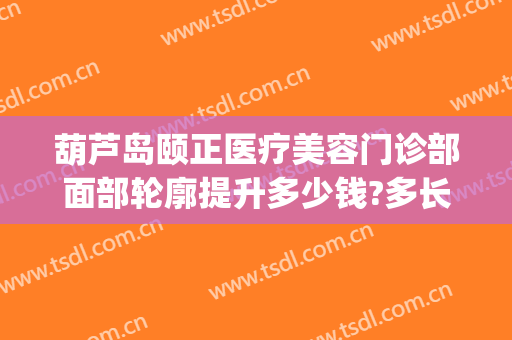 葫芦岛颐正医疗美容门诊部面部轮廓提升多少钱?多长时间恢复?(北京颐美医疗整形美容)