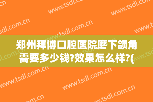 郑州拜博口腔医院磨下颌角需要多少钱?效果怎么样?(郑州拜博口腔医院哪个医生好)