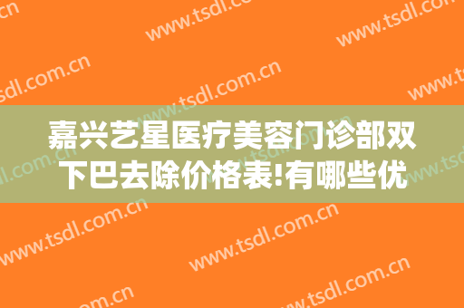 嘉兴艺星医疗美容门诊部双下巴去除价格表!有哪些优势?(嘉兴艺星割双眼皮怎么样)