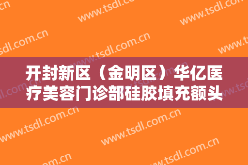 开封新区（金明区）华亿医疗美容门诊部硅胶填充额头需要多少钱?可靠吗?