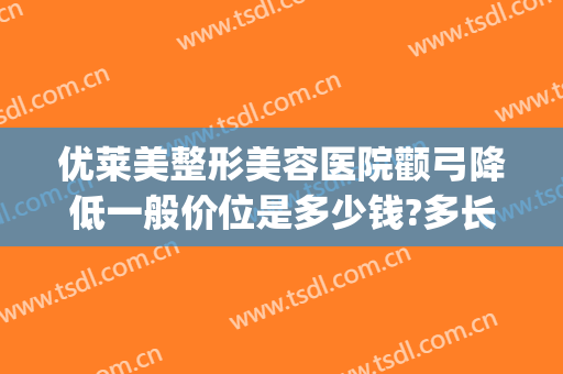 优莱美整形美容医院颧弓降低一般价位是多少钱?多长时间恢复?(颧骨高整形价格)