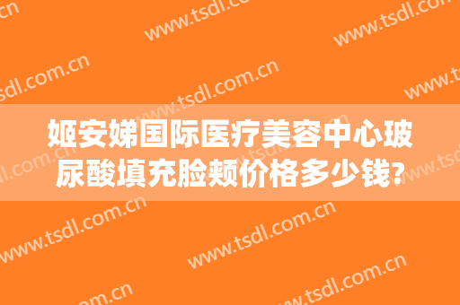 姬安娣国际医疗美容中心玻尿酸填充脸颊价格多少钱?贵不贵?(妤悦医疗整形美容)