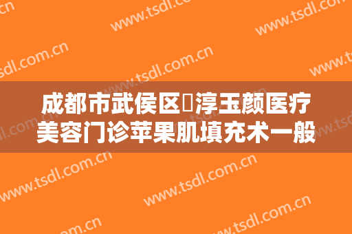 成都市武侯区渼淳玉颜医疗美容门诊苹果肌填充术一般多少费用?可靠吗?