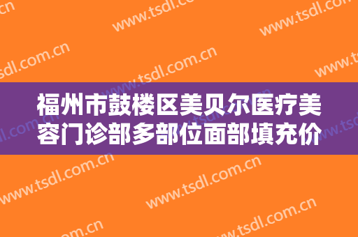 福州市鼓楼区美贝尔医疗美容门诊部多部位面部填充价格表!多长时间恢复?