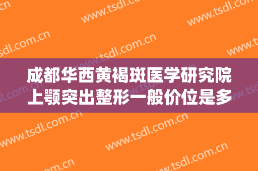成都华西黄褐斑医学研究院上颚突出整形一般价位是多少?贵不贵?(成都华西医院美容科祛斑)