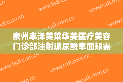 泉州丰泽美莱华美医疗美容门诊部注射玻尿酸丰面颊需要多少费用?可靠吗?