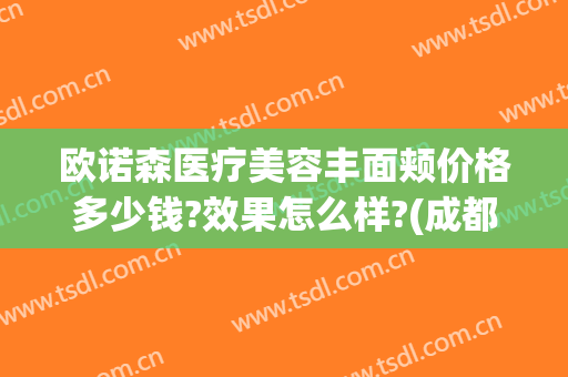 欧诺森医疗美容丰面颊价格多少钱?效果怎么样?(成都欧诺森医疗美容)