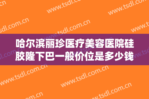 哈尔滨丽珍医疗美容医院硅胶隆下巴一般价位是多少钱?效果怎么样?(哈尔滨假体隆鼻多少钱)