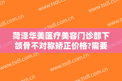 菏泽华美医疗美容门诊部下颌骨不对称矫正价格?需要多久恢复?