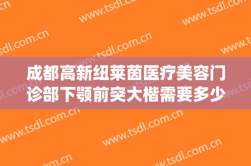成都高新纽莱茵医疗美容门诊部下颚前突大楷需要多少费用?怎么样?(成都纽莱茵整形)