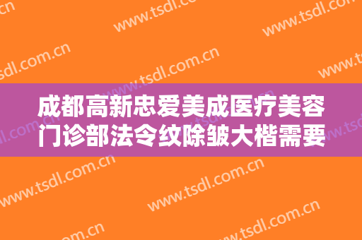 成都高新忠爱美成医疗美容门诊部法令纹除皱大楷需要多少费用?有哪些优势?