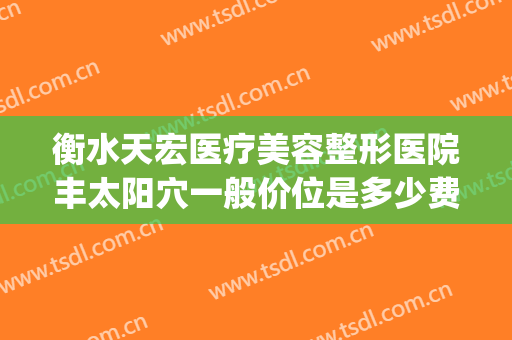 衡水天宏医疗美容整形医院丰太阳穴一般价位是多少费用?贵不贵?(衡水天宏整形电话)