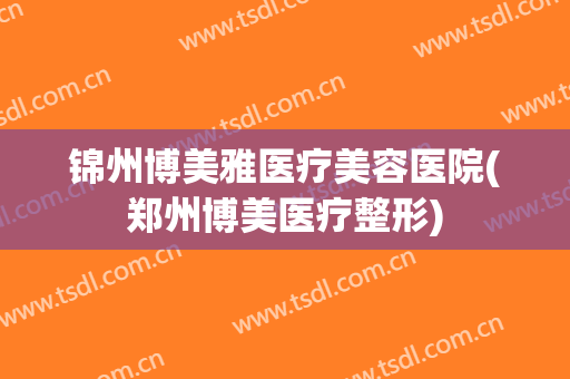 锦州博美雅医疗美容医院(郑州博美医疗整形)