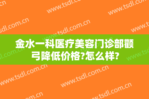 金水一科医疗美容门诊部颧弓降低价格?怎么样?