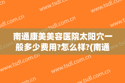 南通康美美容医院太阳穴一般多少费用?怎么样?(南通康美美容整形医院地址)