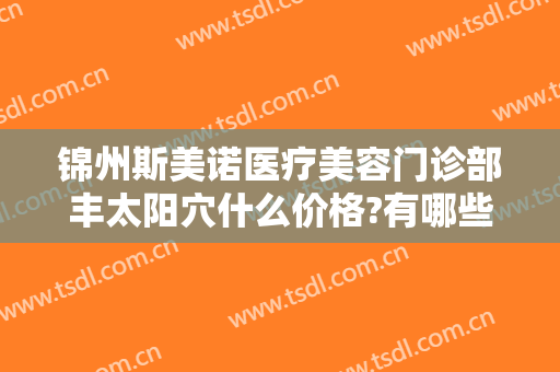 锦州斯美诺医疗美容门诊部丰太阳穴什么价格?有哪些优势?