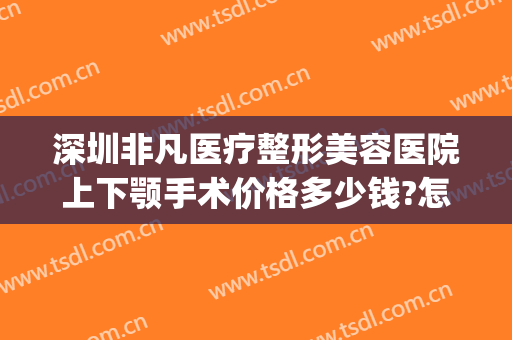 深圳非凡医疗整形美容医院上下颚手术价格多少钱?怎么样?(深圳非凡美容整形医院简介)