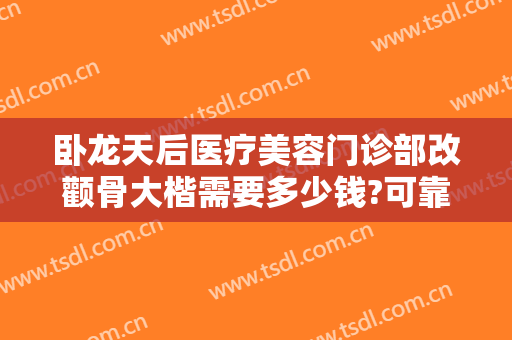 卧龙天后医疗美容门诊部改颧骨大楷需要多少钱?可靠吗?