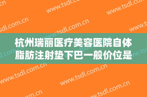 杭州瑞丽医疗美容医院自体脂肪注射垫下巴一般价位是多少?可靠吗?(杭州瑞丽医疗整形)