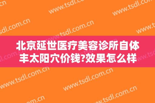 北京延世医疗美容诊所自体丰太阳穴价钱?效果怎么样?