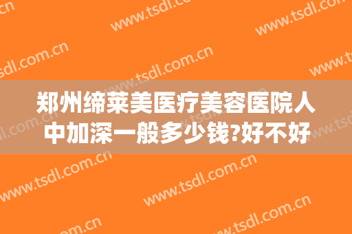 郑州缔莱美医疗美容医院人中加深一般多少钱?好不好?(郑州缔莱美医疗美容医院怎么样)