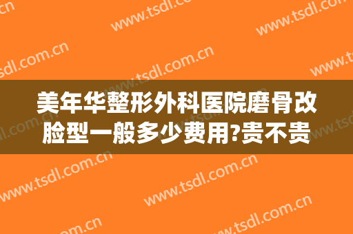 美年华整形外科医院磨骨改脸型一般多少费用?贵不贵?(脸部整形磨骨手术多少钱)