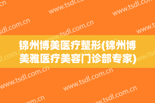 锦州博美医疗整形(锦州博美雅医疗美容门诊部专家)