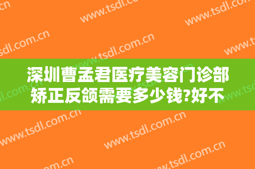 深圳曹孟君医疗美容门诊部矫正反颌需要多少钱?好不好?