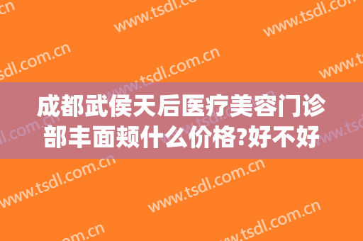 成都武侯天后医疗美容门诊部丰面颊什么价格?好不好?(成都美容整形医院武侯区武侯大道)