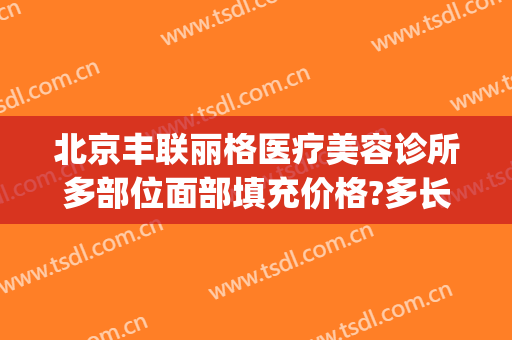 北京丰联丽格医疗美容诊所多部位面部填充价格?多长时间恢复?(北京联合丽格医疗美容)