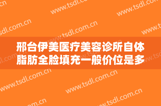 邢台伊美医疗美容诊所自体脂肪全脸填充一般价位是多少费用?贵不贵?