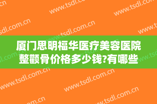 厦门思明福华医疗美容医院整颧骨价格多少钱?有哪些优势?(厦门思明福华医疗美容诊所怎么样)