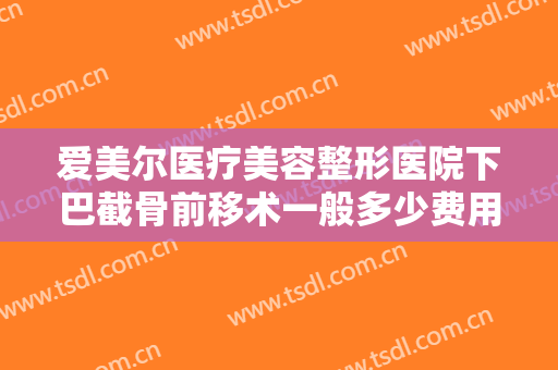 爱美尔医疗美容整形医院下巴截骨前移术一般多少费用?需要多久恢复?