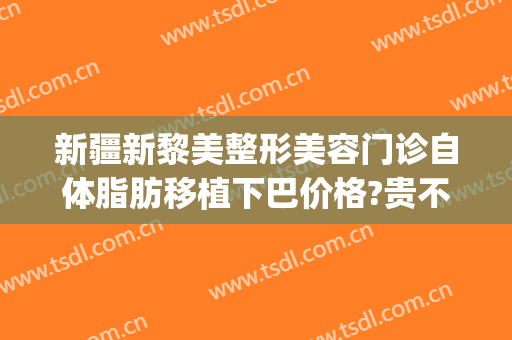 新疆新黎美整形美容门诊自体脂肪移植下巴价格?贵不贵?(新疆吸脂手术)