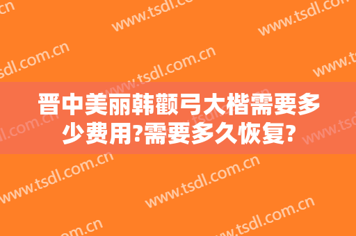 晋中美丽韩颧弓大楷需要多少费用?需要多久恢复?