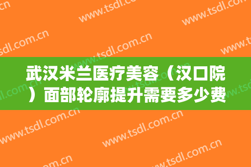 武汉米兰医疗美容（汉口院）面部轮廓提升需要多少费用?有哪些优势?(武汉汉口米兰整形医院)
