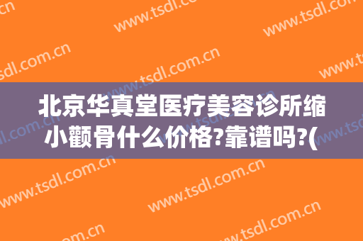 北京华真堂医疗美容诊所缩小颧骨什么价格?靠谱吗?(北京颧骨整形)