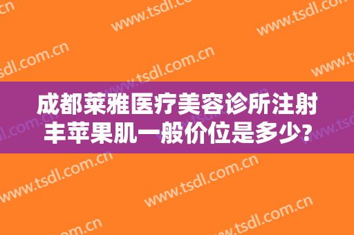 成都莱雅医疗美容诊所注射丰苹果肌一般价位是多少?贵不贵?